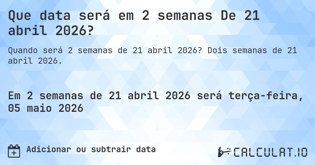 Que data será em 2 semanas De 21 abril 2026?. Dois semanas de 21 abril 2026.