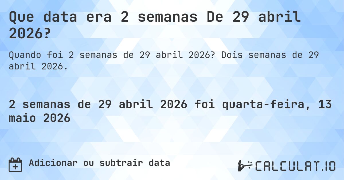 Que data era 2 semanas De 29 abril 2026?. Dois semanas de 29 abril 2026.