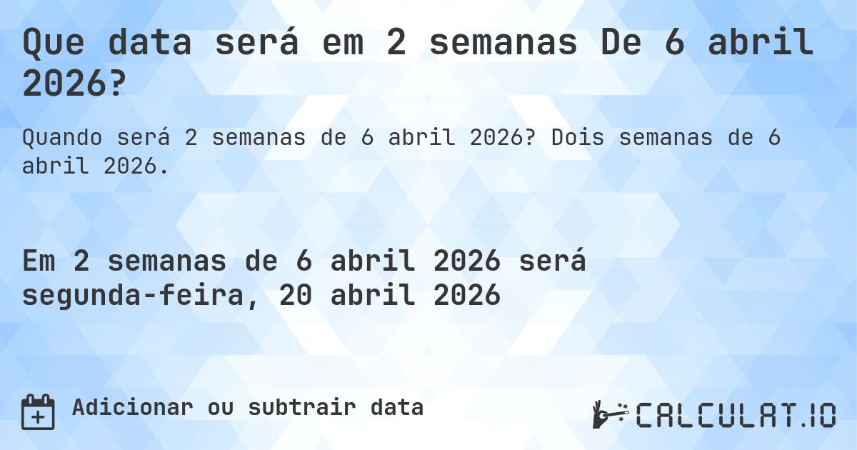 Que data será em 2 semanas De 6 abril 2026?. Dois semanas de 6 abril 2026.