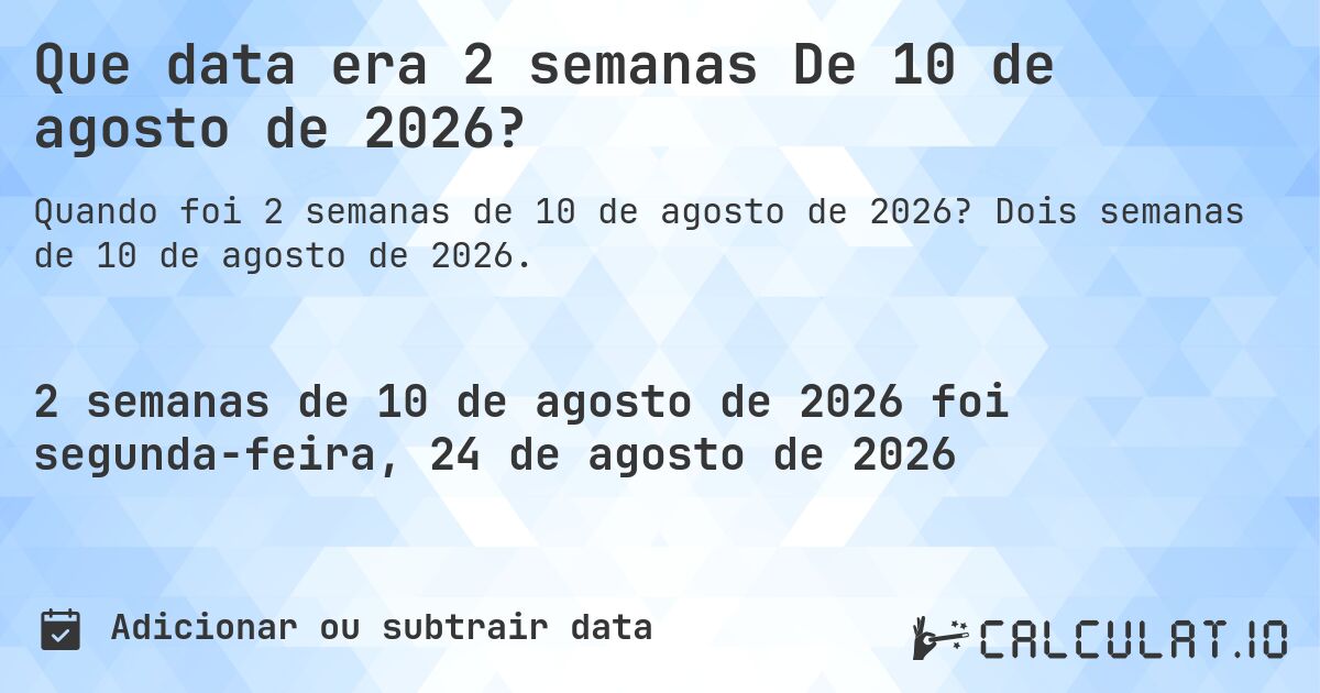 Que data era 2 semanas De 10 de agosto de 2026?. Dois semanas de 10 de agosto de 2026.