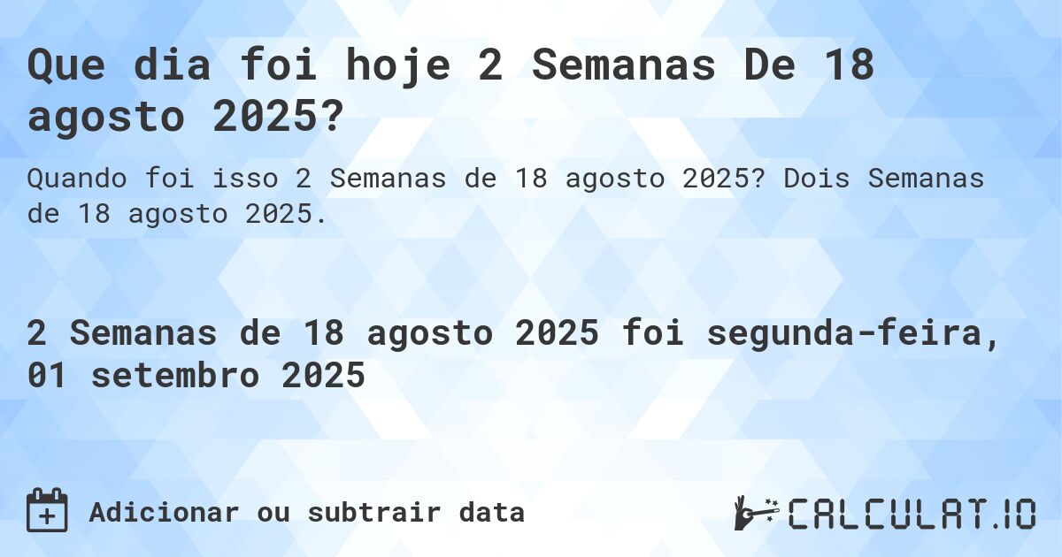Que dia foi hoje 2 Semanas De 18 agosto 2025?. Dois Semanas de 18 agosto 2025.