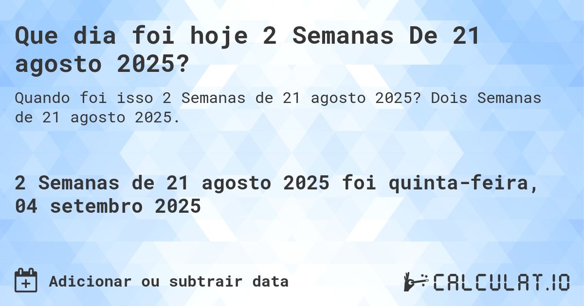Que dia foi hoje 2 Semanas De 21 agosto 2025?. Dois Semanas de 21 agosto 2025.