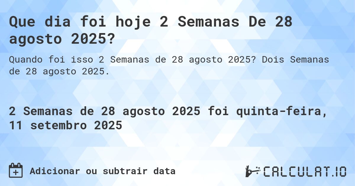 Que dia foi hoje 2 Semanas De 28 agosto 2025?. Dois Semanas de 28 agosto 2025.