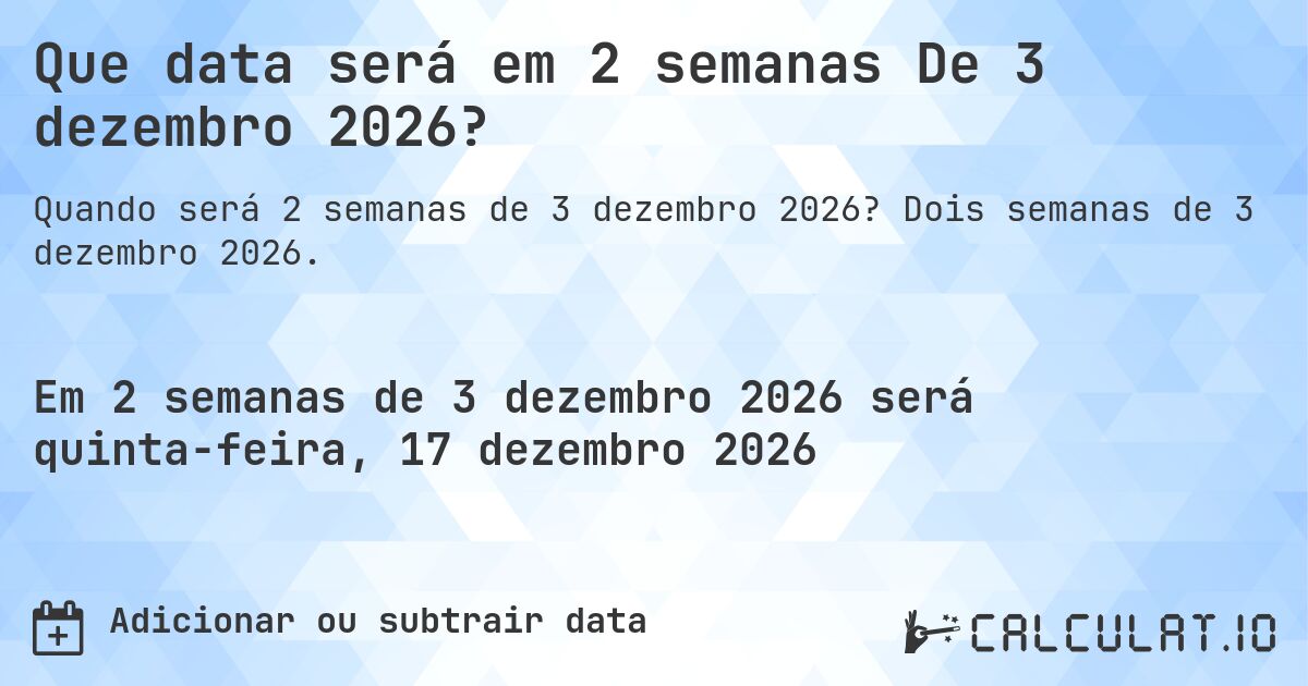 Que data será em 2 semanas De 3 dezembro 2026?. Dois semanas de 3 dezembro 2026.