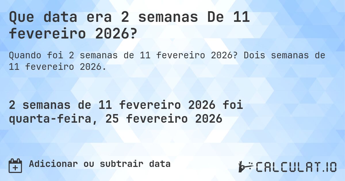 Que data era 2 semanas De 11 fevereiro 2026?. Dois semanas de 11 fevereiro 2026.