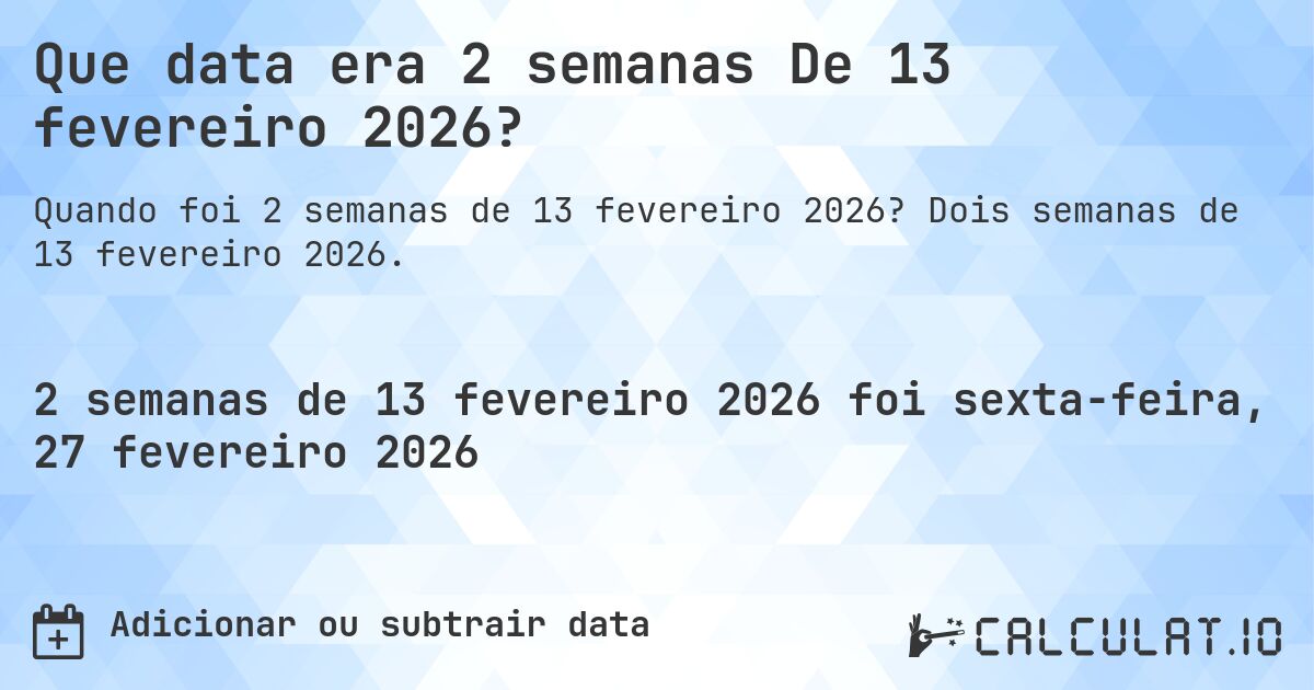 Que data era 2 semanas De 13 fevereiro 2026?. Dois semanas de 13 fevereiro 2026.