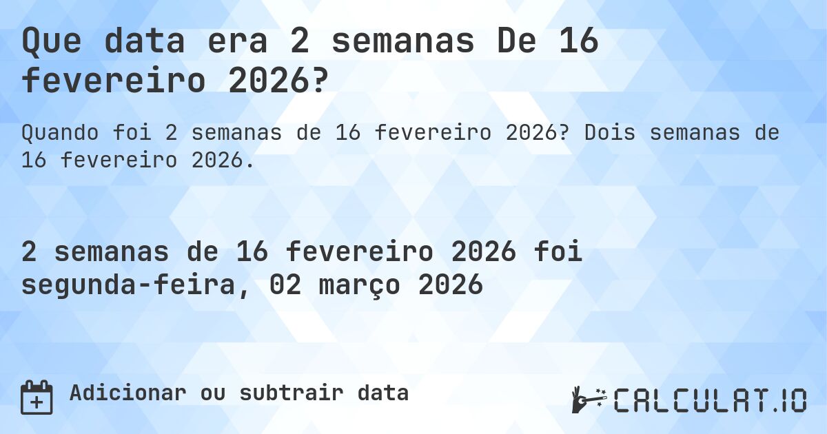 Que data era 2 semanas De 16 fevereiro 2026?. Dois semanas de 16 fevereiro 2026.