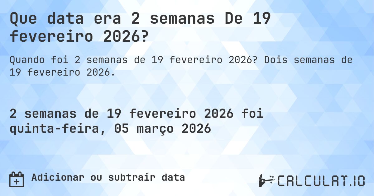 Que data era 2 semanas De 19 fevereiro 2026?. Dois semanas de 19 fevereiro 2026.