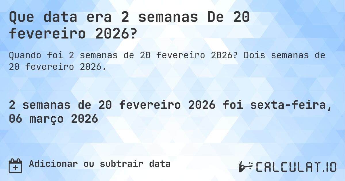 Que data era 2 semanas De 20 fevereiro 2026?. Dois semanas de 20 fevereiro 2026.