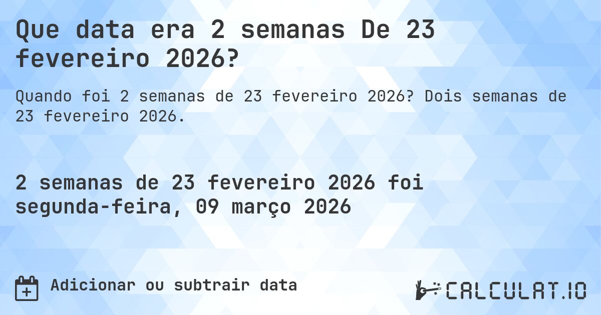Que data era 2 semanas De 23 fevereiro 2026?. Dois semanas de 23 fevereiro 2026.