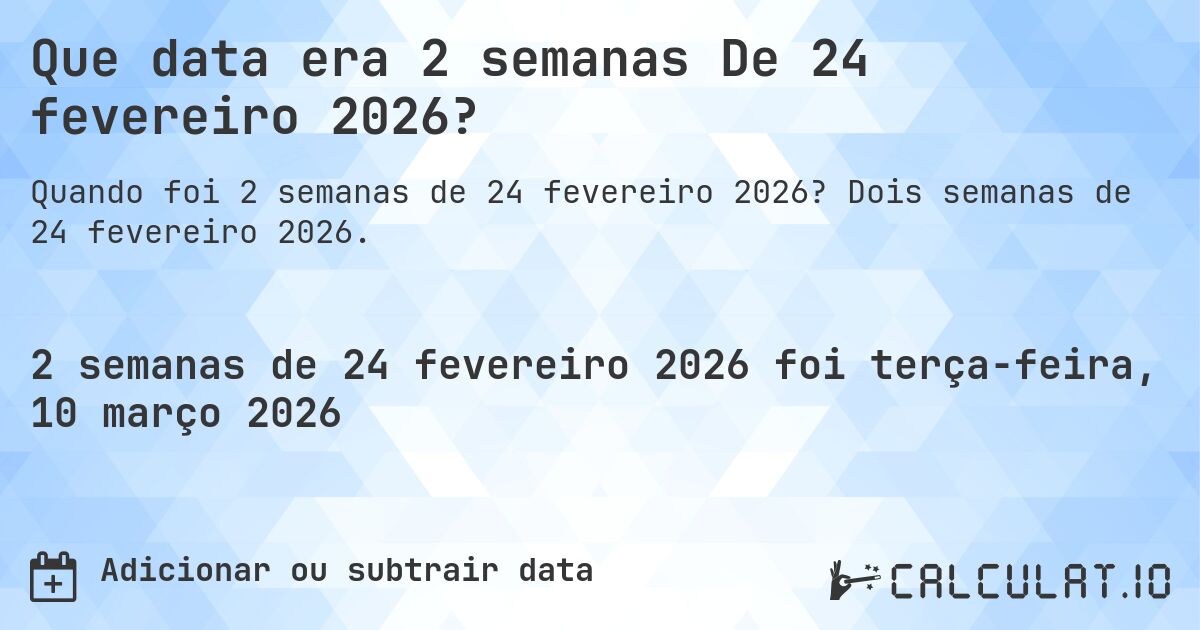 Que data era 2 semanas De 24 fevereiro 2026?. Dois semanas de 24 fevereiro 2026.