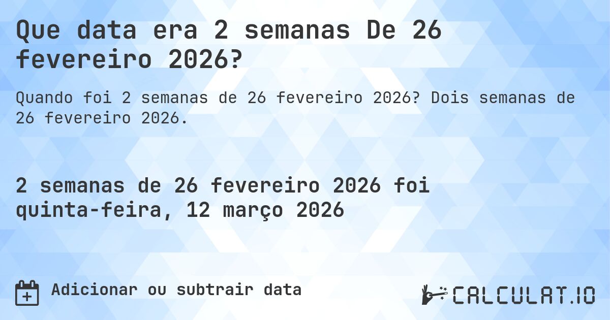 Que data era 2 semanas De 26 fevereiro 2026?. Dois semanas de 26 fevereiro 2026.
