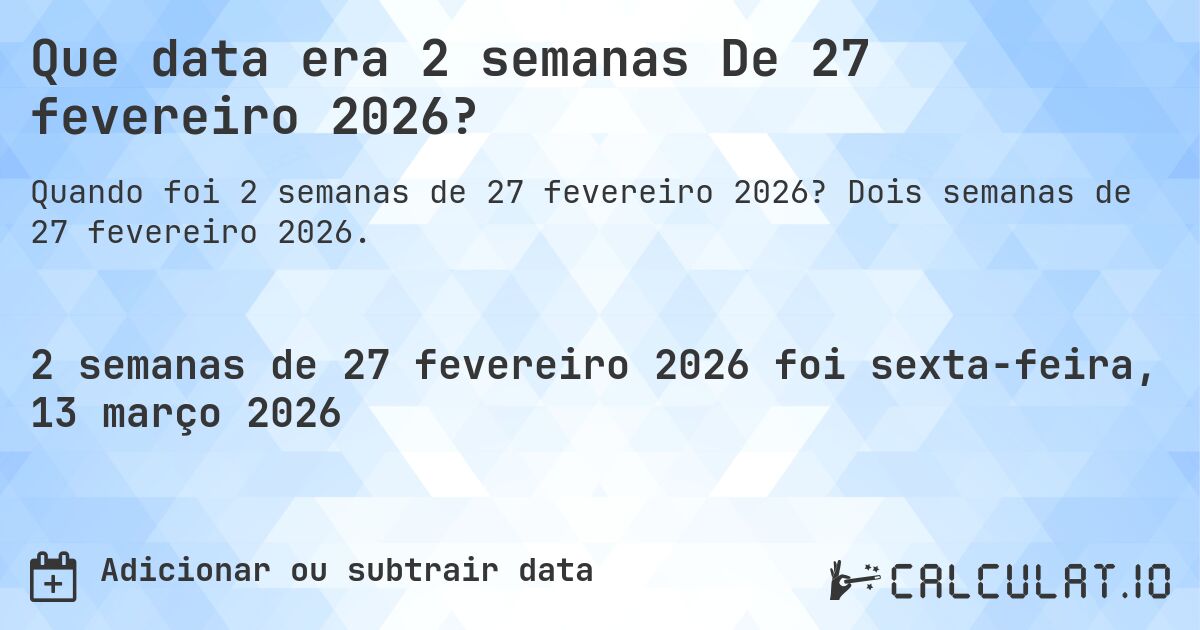 Que data era 2 semanas De 27 fevereiro 2026?. Dois semanas de 27 fevereiro 2026.