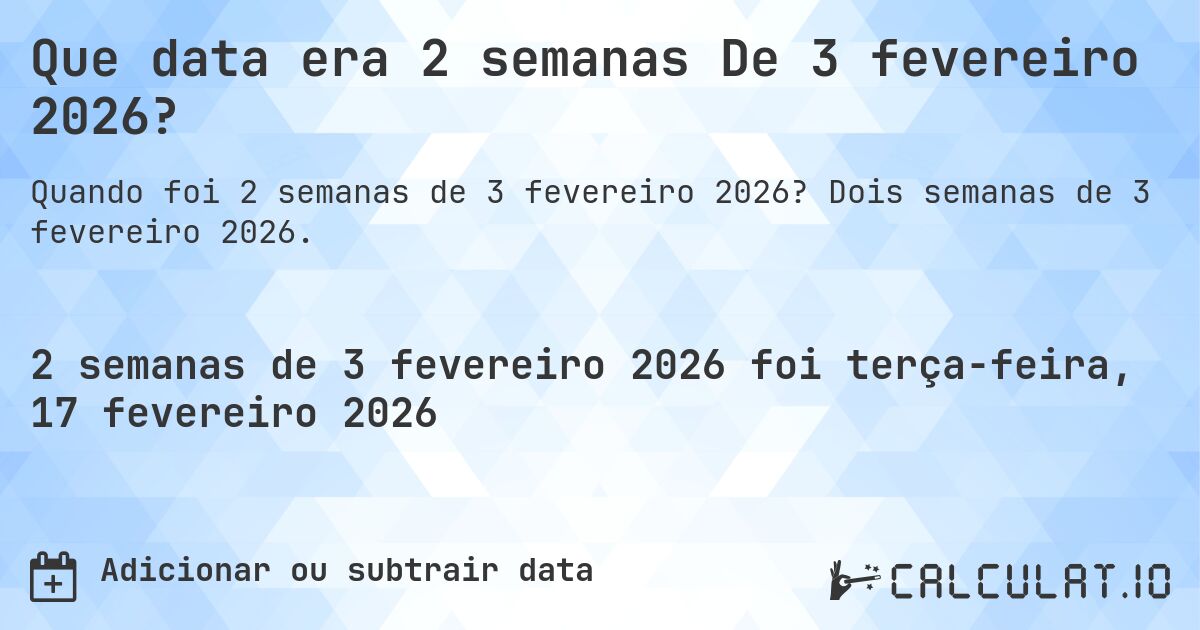 Que data era 2 semanas De 3 fevereiro 2026?. Dois semanas de 3 fevereiro 2026.