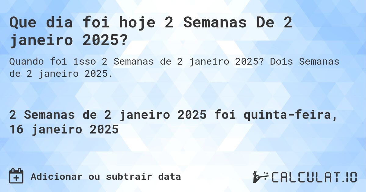 Que dia foi hoje 2 Semanas De 2 janeiro 2025?. Dois Semanas de 2 janeiro 2025.