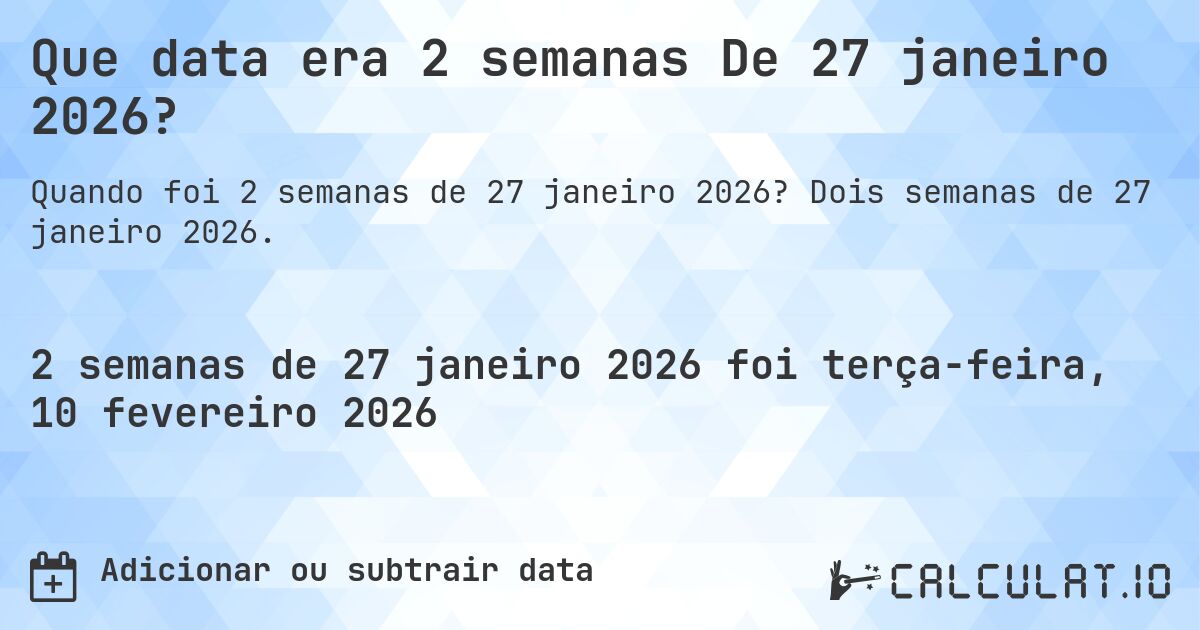Que data era 2 semanas De 27 janeiro 2026?. Dois semanas de 27 janeiro 2026.