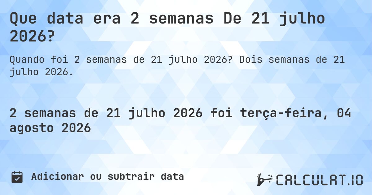 Que data era 2 semanas De 21 julho 2026?. Dois semanas de 21 julho 2026.