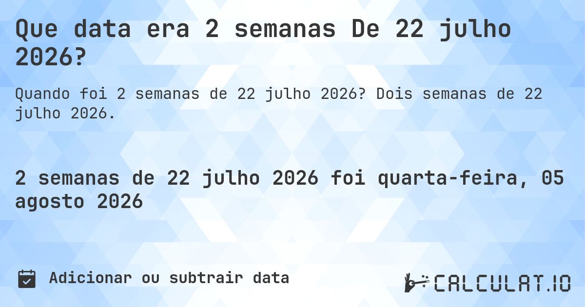 Que data era 2 semanas De 22 julho 2026?. Dois semanas de 22 julho 2026.