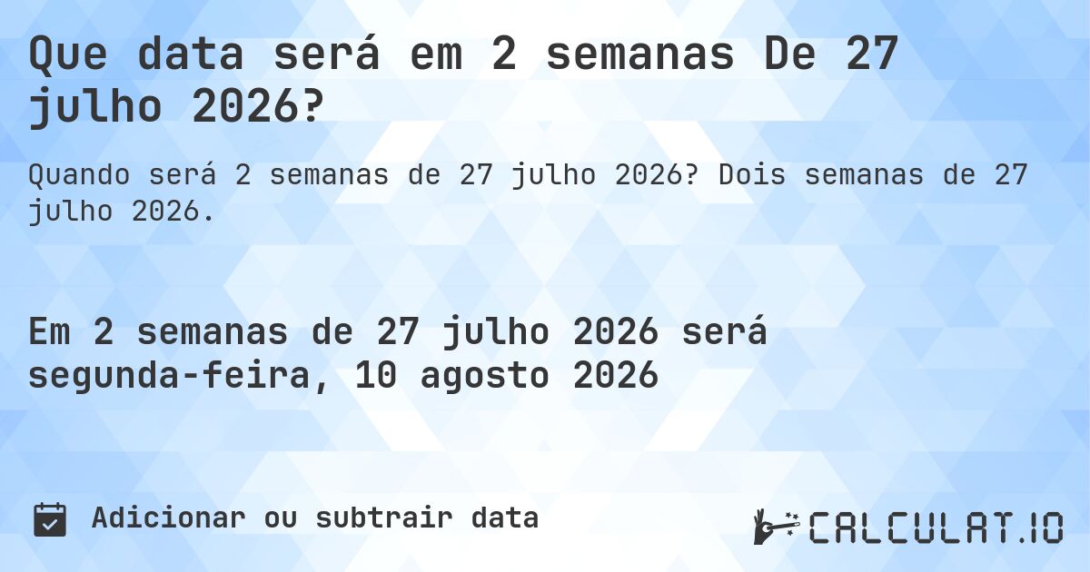 Que data será em 2 semanas De 27 julho 2026?. Dois semanas de 27 julho 2026.