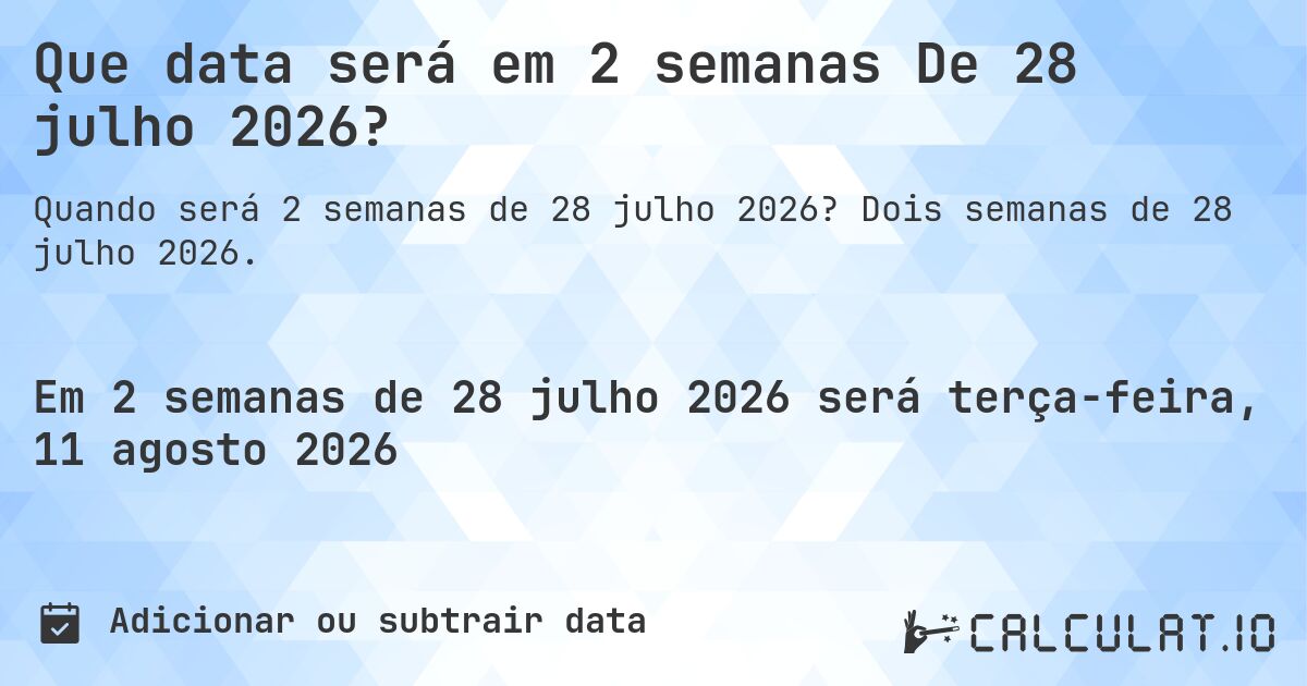 Que data será em 2 semanas De 28 julho 2026?. Dois semanas de 28 julho 2026.