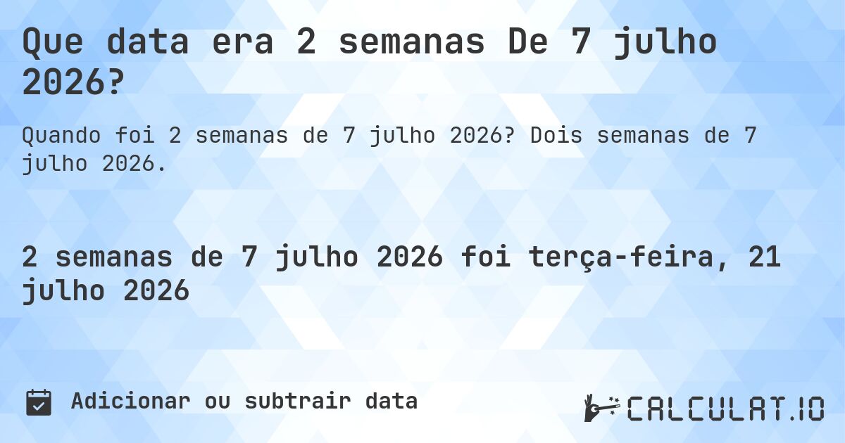 Que data era 2 semanas De 7 julho 2026?. Dois semanas de 7 julho 2026.