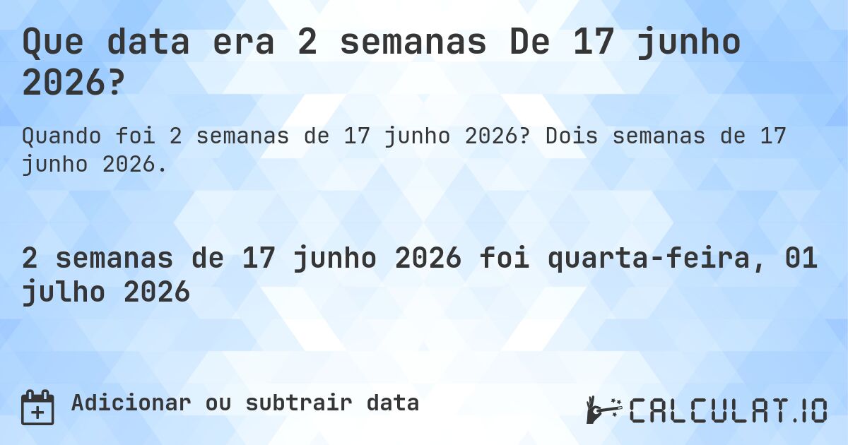 Que data era 2 semanas De 17 junho 2026?. Dois semanas de 17 junho 2026.