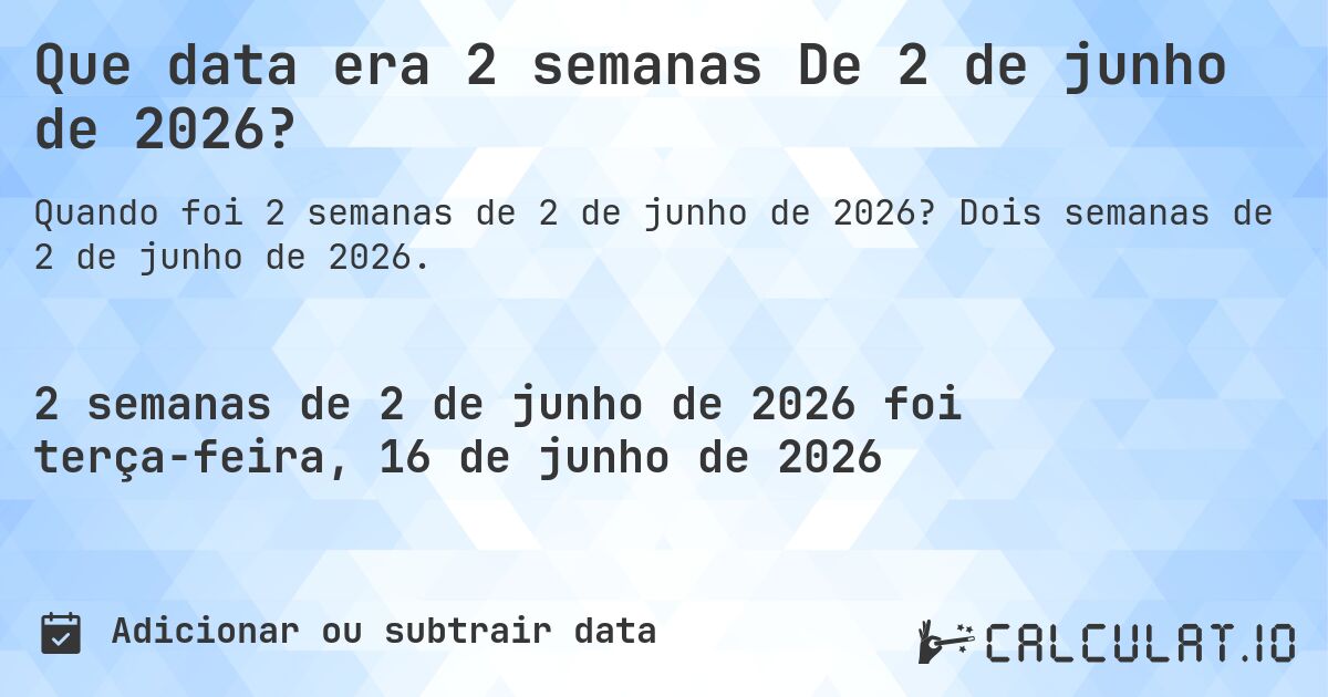 Que data era 2 semanas De 2 de junho de 2026?. Dois semanas de 2 de junho de 2026.