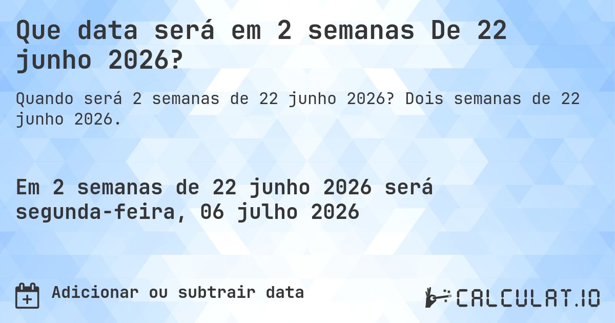 Que data será em 2 semanas De 22 junho 2026?. Dois semanas de 22 junho 2026.