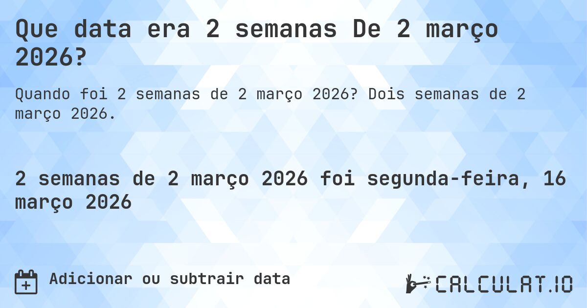 Que data era 2 semanas De 2 março 2026?. Dois semanas de 2 março 2026.
