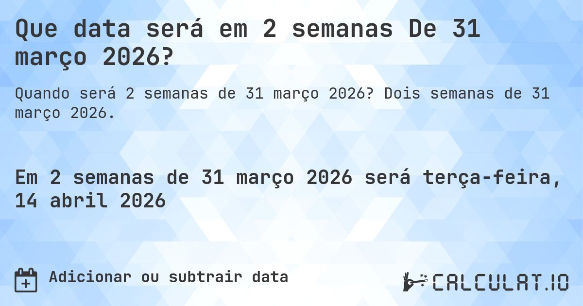 Que data será em 2 semanas De 31 março 2026?. Dois semanas de 31 março 2026.