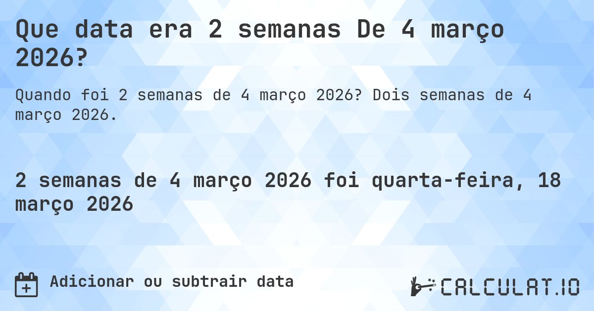 Que data era 2 semanas De 4 março 2026?. Dois semanas de 4 março 2026.