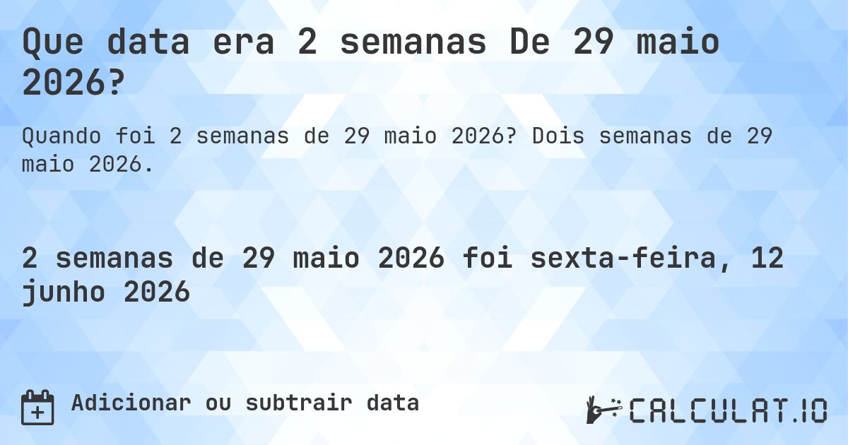Que data era 2 semanas De 29 maio 2026?. Dois semanas de 29 maio 2026.