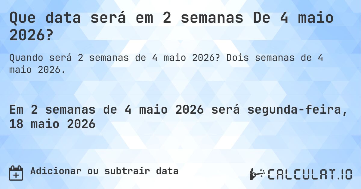 Que data será em 2 semanas De 4 maio 2026?. Dois semanas de 4 maio 2026.
