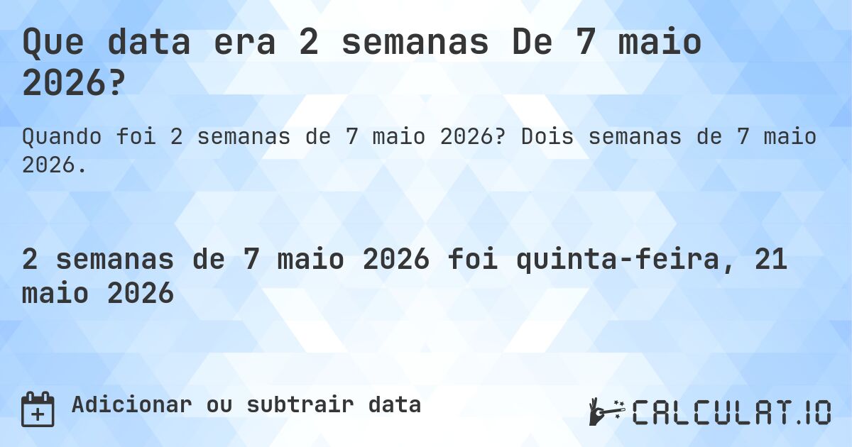 Que data era 2 semanas De 7 maio 2026?. Dois semanas de 7 maio 2026.