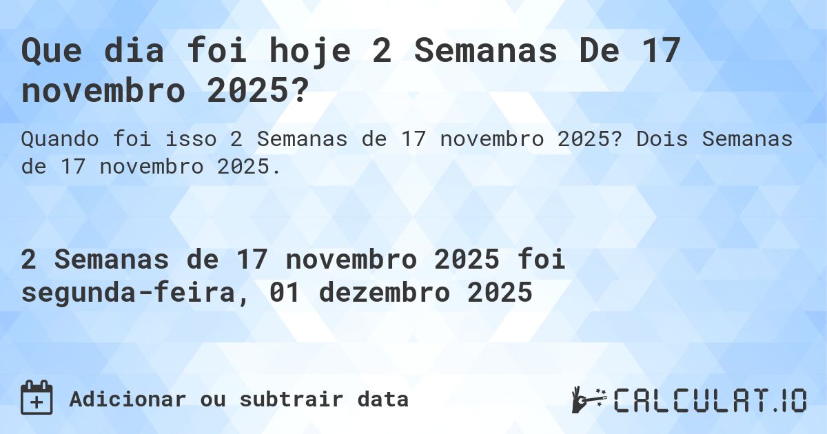 Que dia foi hoje 2 Semanas De 17 novembro 2025?. Dois Semanas de 17 novembro 2025.