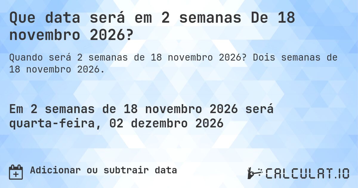 Que data será em 2 semanas De 18 novembro 2026?. Dois semanas de 18 novembro 2026.