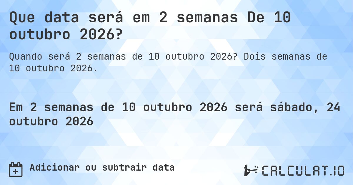 Que data será em 2 semanas De 10 outubro 2026?. Dois semanas de 10 outubro 2026.