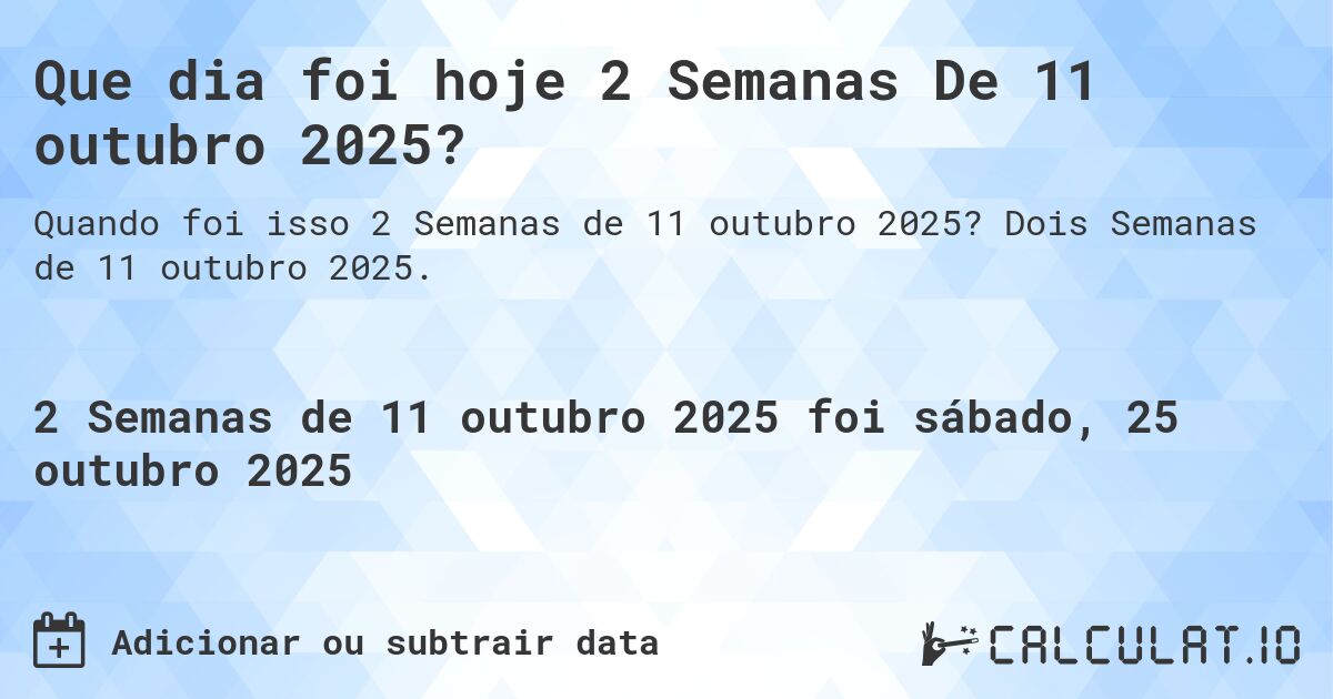 Que dia foi hoje 2 Semanas De 11 outubro 2025?. Dois Semanas de 11 outubro 2025.