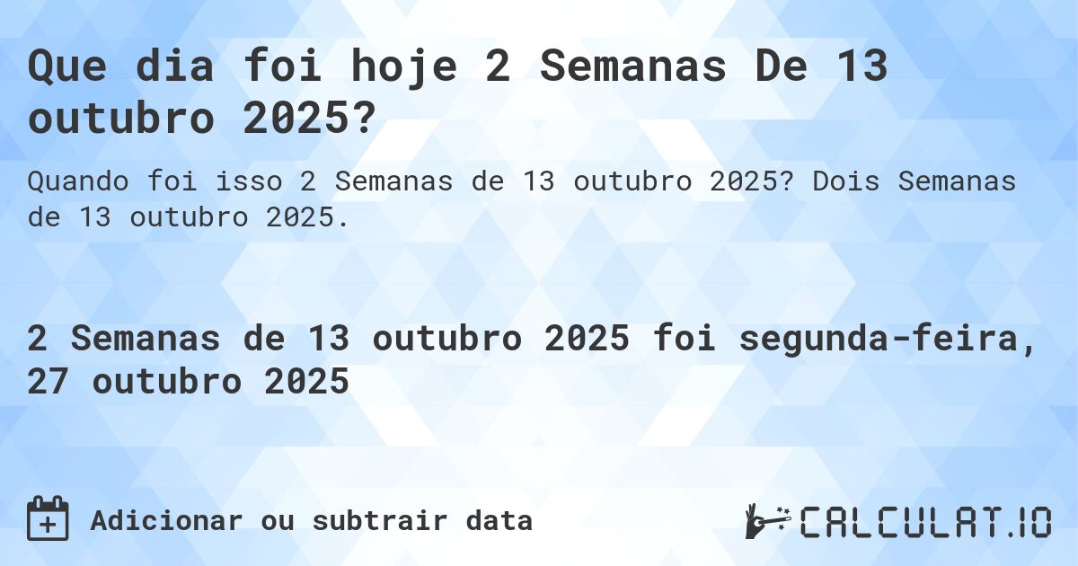Que dia foi hoje 2 Semanas De 13 outubro 2025?. Dois Semanas de 13 outubro 2025.