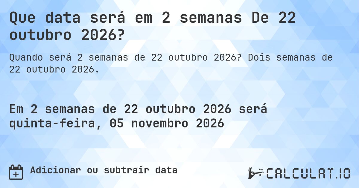 Que data será em 2 semanas De 22 outubro 2026?. Dois semanas de 22 outubro 2026.