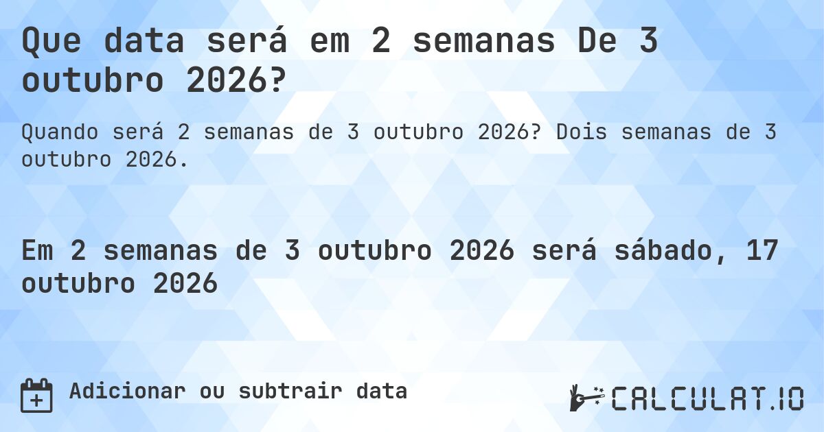 Que data será em 2 semanas De 3 outubro 2026?. Dois semanas de 3 outubro 2026.