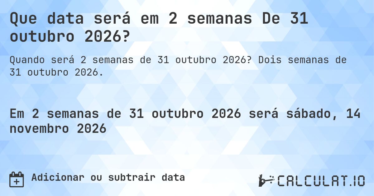 Que data será em 2 semanas De 31 outubro 2026?. Dois semanas de 31 outubro 2026.