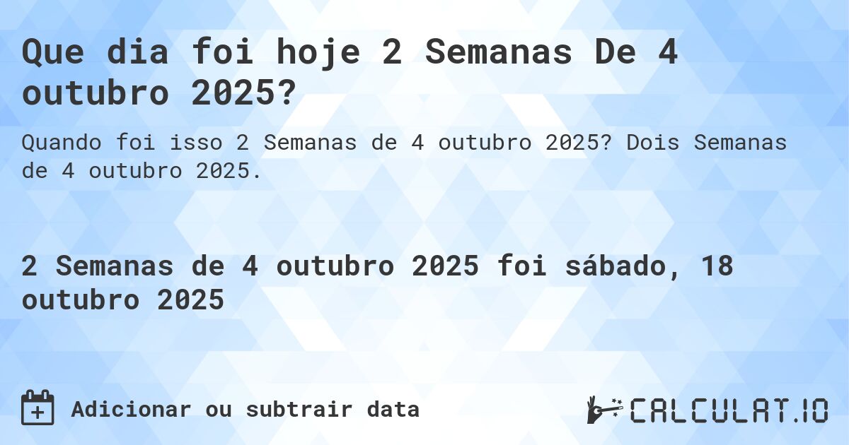 Que dia foi hoje 2 Semanas De 4 outubro 2025?. Dois Semanas de 4 outubro 2025.