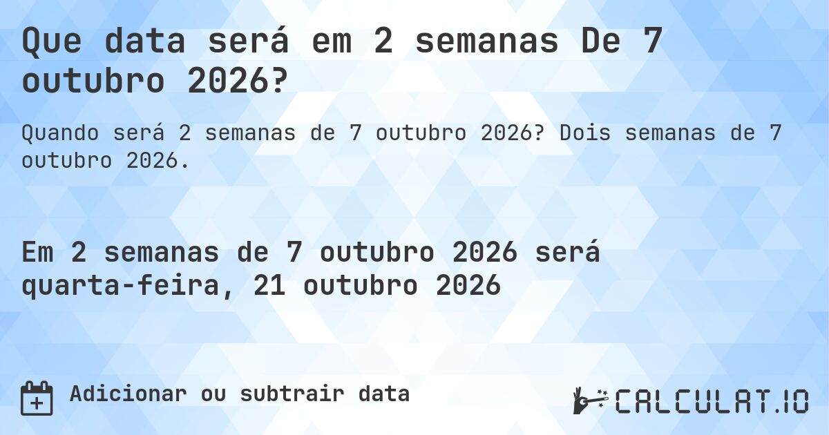 Que data será em 2 semanas De 7 outubro 2026?. Dois semanas de 7 outubro 2026.