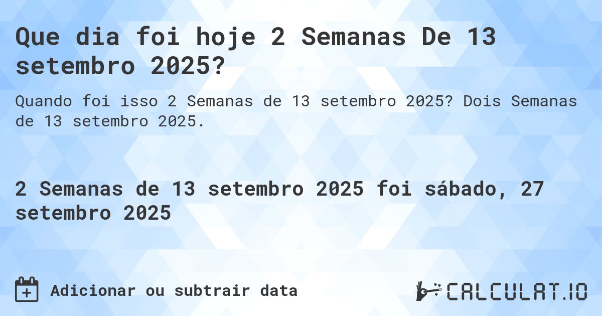 Que dia foi hoje 2 Semanas De 13 setembro 2025?. Dois Semanas de 13 setembro 2025.