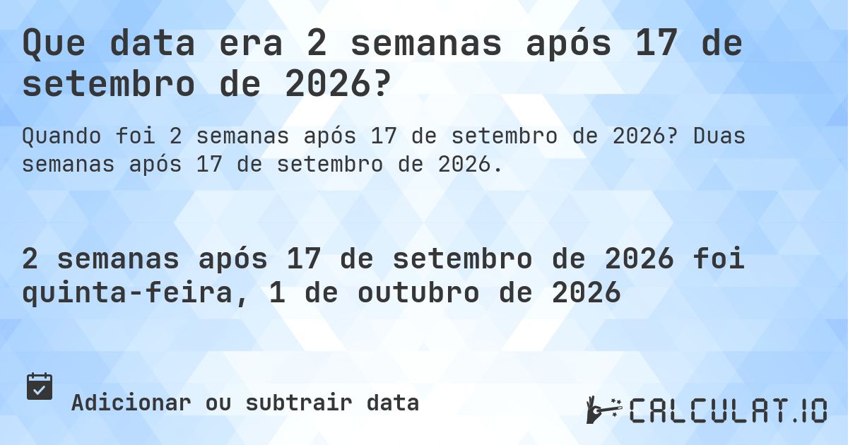 Que data era 2 semanas após 17 de setembro de 2026?. Duas semanas após 17 de setembro de 2026.
