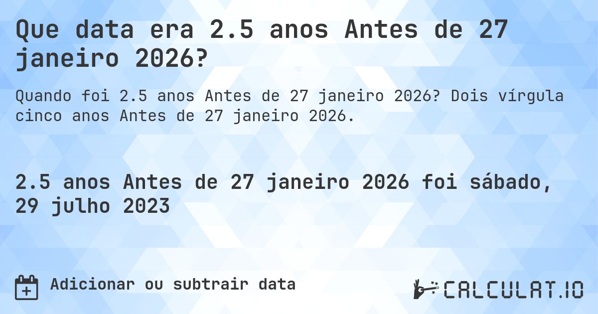 Que data era 2.5 anos Antes de 27 janeiro 2026?. Dois vírgula cinco anos Antes de 27 janeiro 2026.