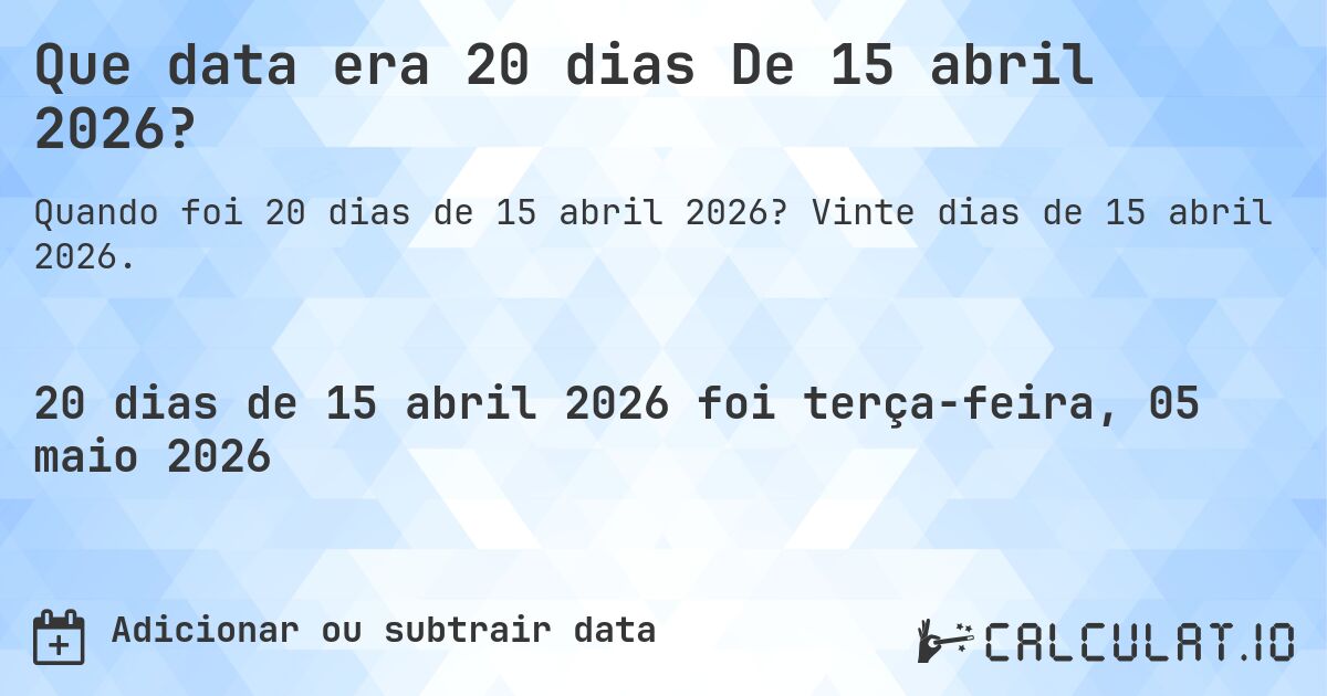 Que data era 20 dias De 15 abril 2026?. Vinte dias de 15 abril 2026.