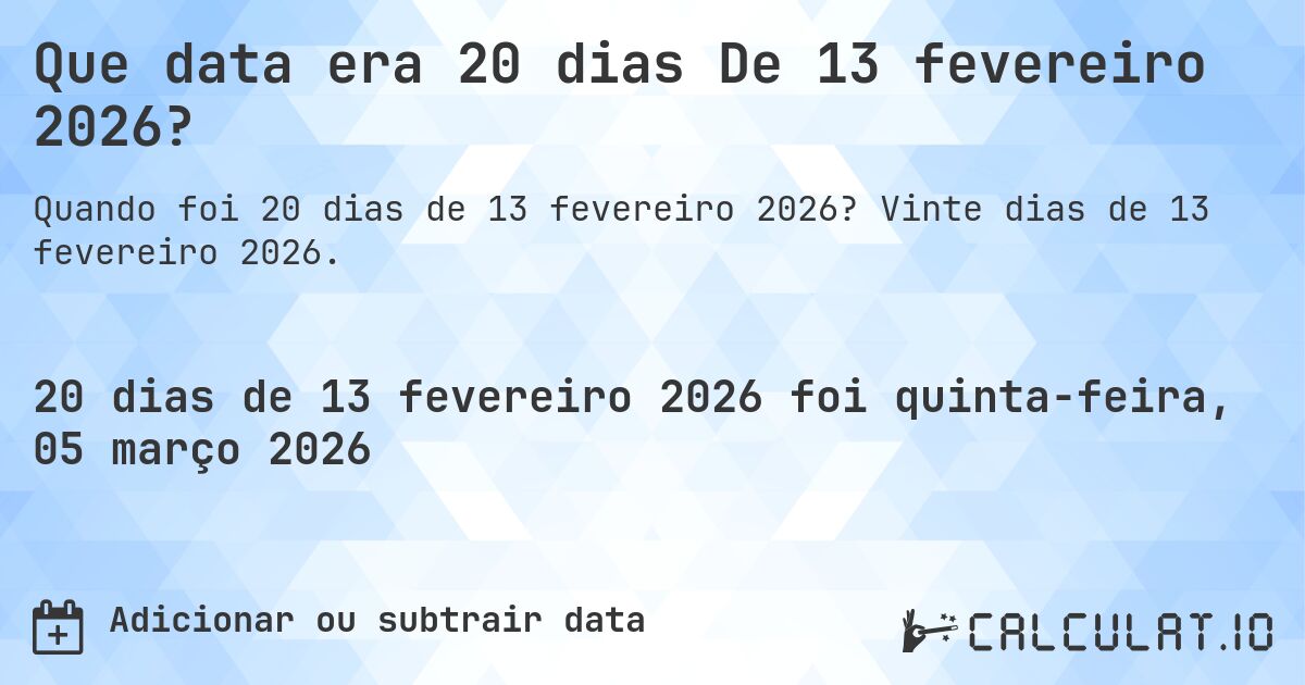Que data era 20 dias De 13 fevereiro 2026?. Vinte dias de 13 fevereiro 2026.
