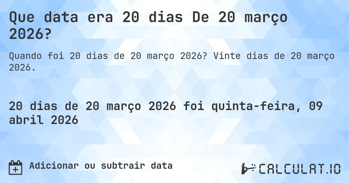 Que data era 20 dias De 20 março 2026?. Vinte dias de 20 março 2026.